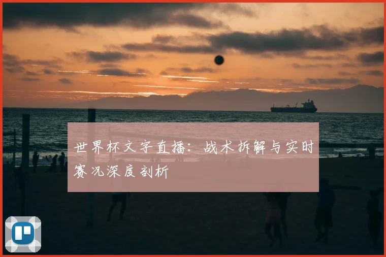 世界杯文字直播：战术拆解与实时赛况深度剖析