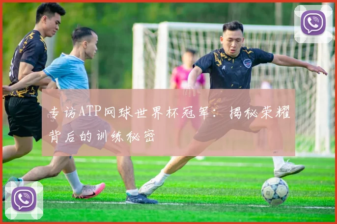 专访ATP网球世界杯冠军:揭秘荣耀背后的训练秘密