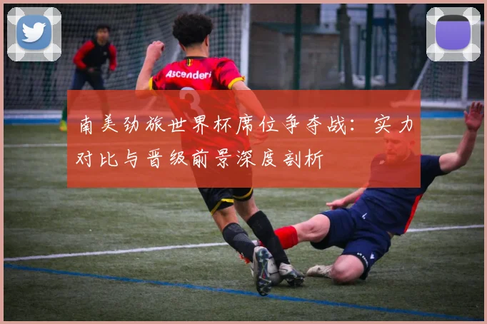 南美劲旅世界杯席位争夺战:实力对比与晋级前景深度剖析