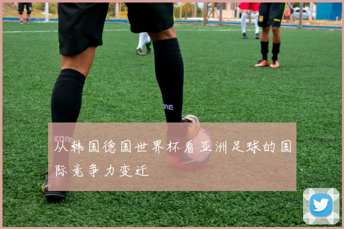 从韩国德国世界杯看亚洲足球的国际竞争力变迁