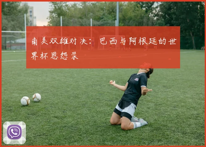 南美双雄对决:巴西与阿根廷的世界杯恩怨录