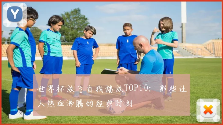 世界杯放飞自我播放TOP10：那些让人热血沸腾的经典时刻