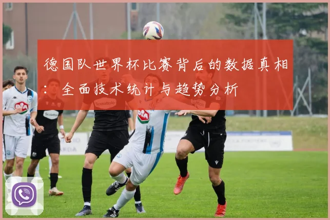 德国队世界杯比赛背后的数据真相：全面技术统计与趋势分析