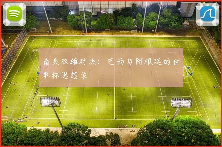 南美双雄对决:巴西与阿根廷的世界杯恩怨录