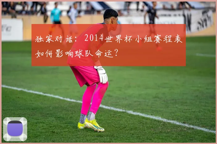 独家对话：2014世界杯小组赛程表如何影响球队命运？