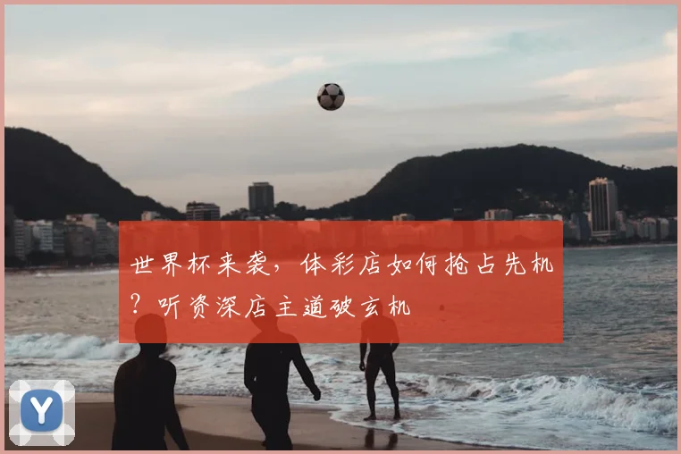 世界杯来袭，体彩店如何抢占先机？听资深店主道破玄机