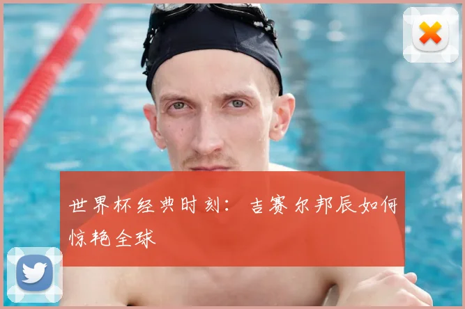 世界杯经典时刻:吉赛尔邦辰如何惊艳全球