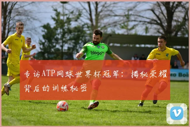 专访ATP网球世界杯冠军:揭秘荣耀背后的训练秘密