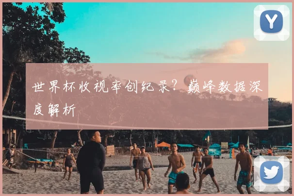 世界杯收视率创纪录？巅峰数据深度解析