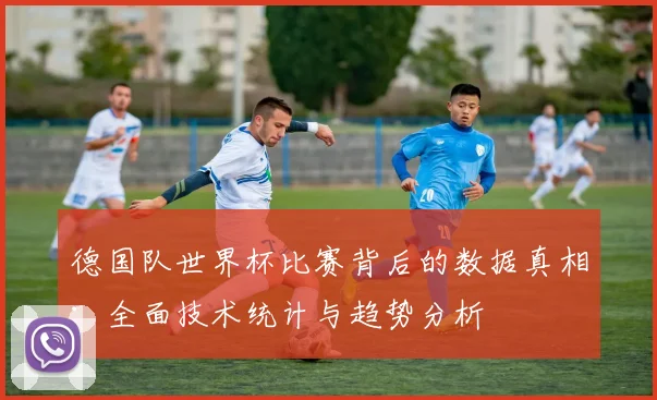 德国队世界杯比赛背后的数据真相：全面技术统计与趋势分析
