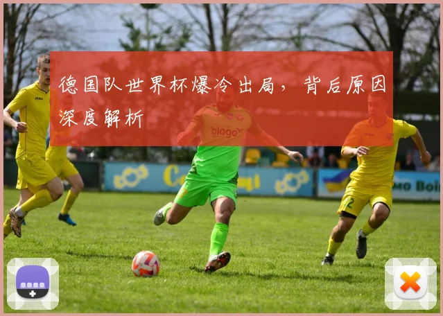 德国队世界杯爆冷出局，背后原因深度解析