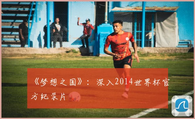 《梦想之国》:深入2014世界杯官方纪录片