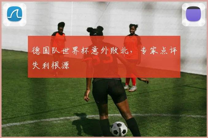德国队世界杯意外败北，专家点评失利根源