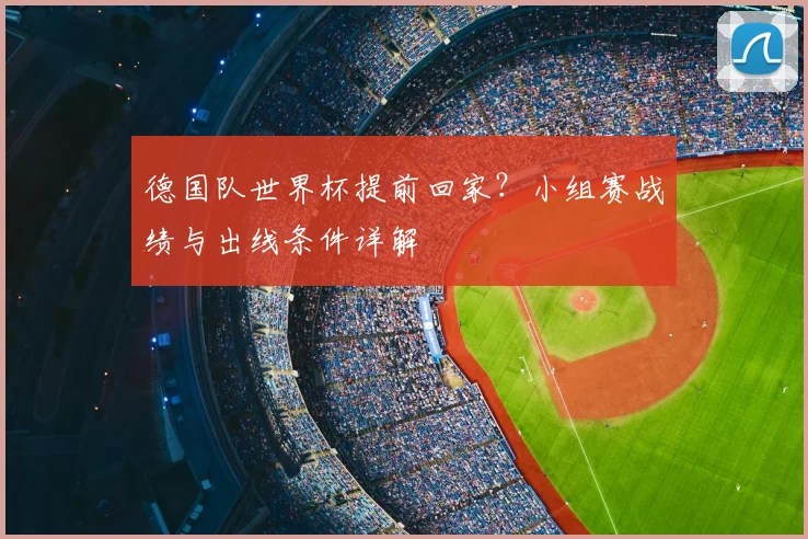 德国队世界杯提前回家？小组赛战绩与出线条件详解