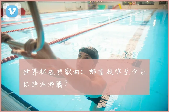 世界杯经典歌曲:哪首旋律至今让你热血沸腾?