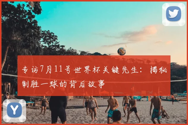 专访7月11号世界杯关键先生:揭秘制胜一球的背后故事