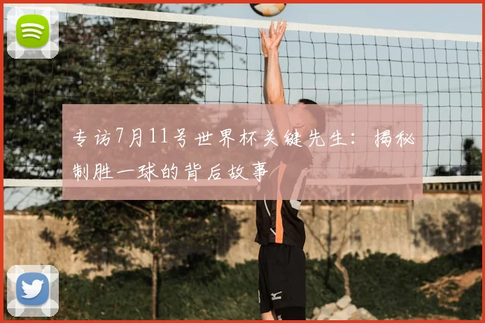 专访7月11号世界杯关键先生:揭秘制胜一球的背后故事