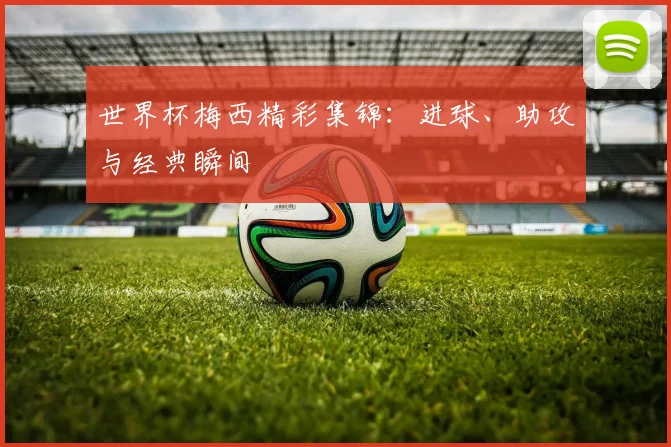 世界杯梅西精彩集锦：进球、助攻与经典瞬间