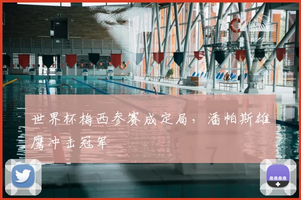 世界杯梅西参赛成定局，潘帕斯雄鹰冲击冠军