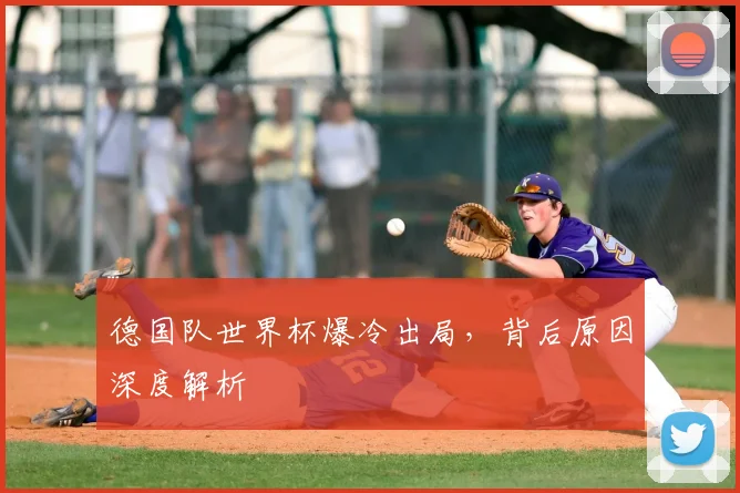 德国队世界杯爆冷出局，背后原因深度解析