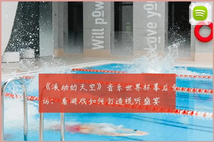 《滚动的天空》音乐世界杯幕后专访:看游戏如何打造视听盛宴