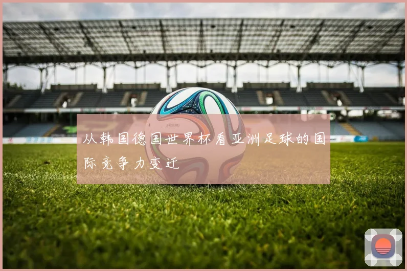 从韩国德国世界杯看亚洲足球的国际竞争力变迁