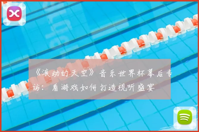 《滚动的天空》音乐世界杯幕后专访:看游戏如何打造视听盛宴