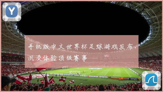 手机版中文世界杯足球游戏发布，沉浸体验顶级赛事