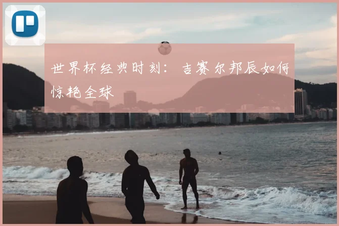 世界杯经典时刻:吉赛尔邦辰如何惊艳全球