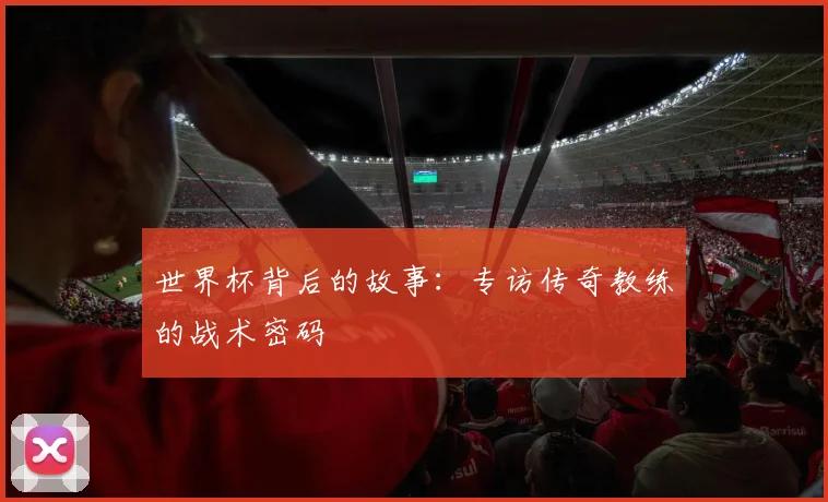 世界杯背后的故事：专访传奇教练的战术密码